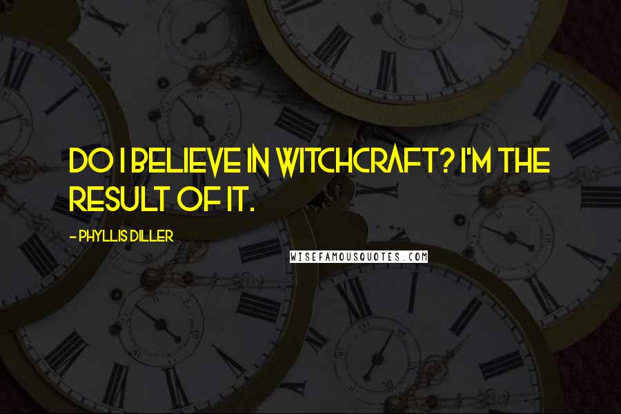 Phyllis Diller Quotes: Do I believe in Witchcraft? I'm the result of it.