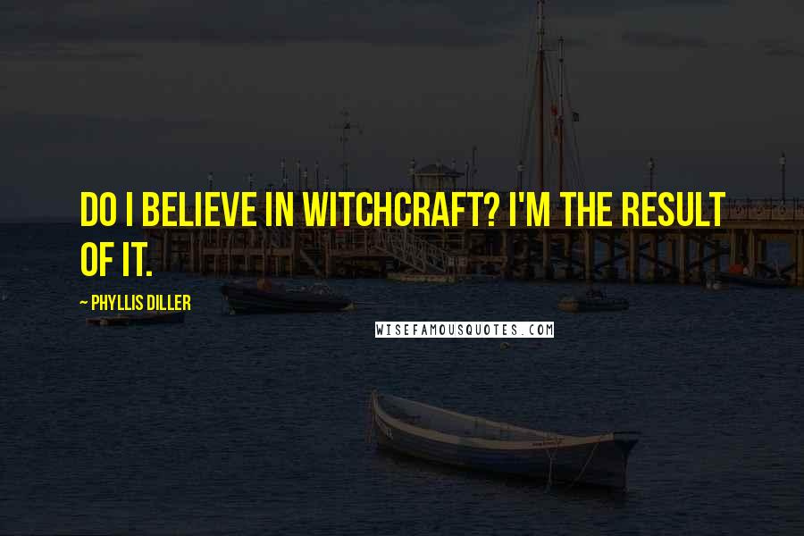 Phyllis Diller Quotes: Do I believe in Witchcraft? I'm the result of it.