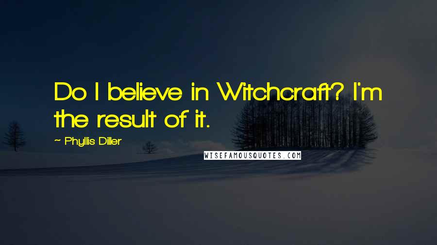 Phyllis Diller Quotes: Do I believe in Witchcraft? I'm the result of it.