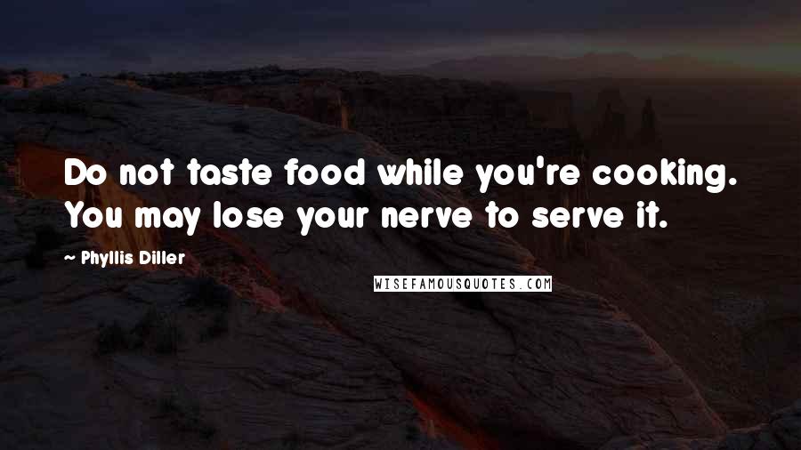 Phyllis Diller Quotes: Do not taste food while you're cooking. You may lose your nerve to serve it.