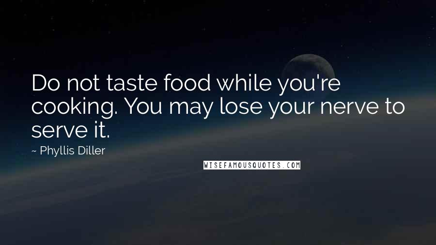 Phyllis Diller Quotes: Do not taste food while you're cooking. You may lose your nerve to serve it.