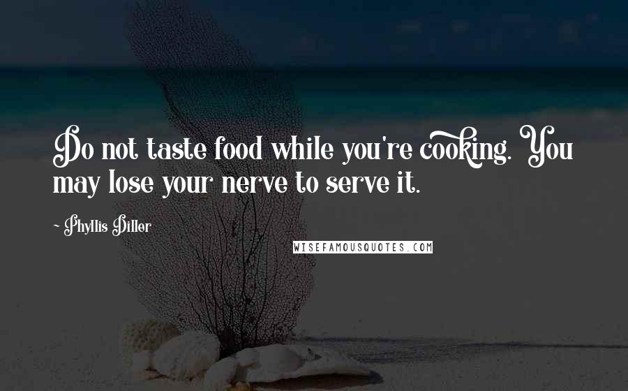 Phyllis Diller Quotes: Do not taste food while you're cooking. You may lose your nerve to serve it.