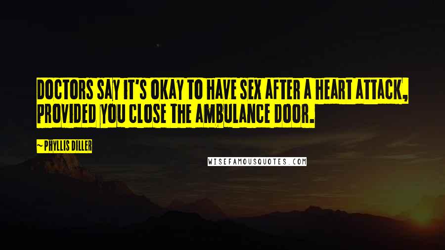 Phyllis Diller Quotes: Doctors say it's okay to have sex after a heart attack, provided you close the ambulance door.
