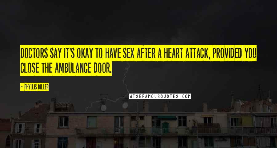 Phyllis Diller Quotes: Doctors say it's okay to have sex after a heart attack, provided you close the ambulance door.