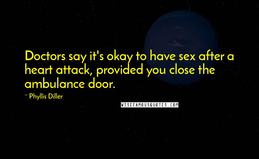 Phyllis Diller Quotes: Doctors say it's okay to have sex after a heart attack, provided you close the ambulance door.