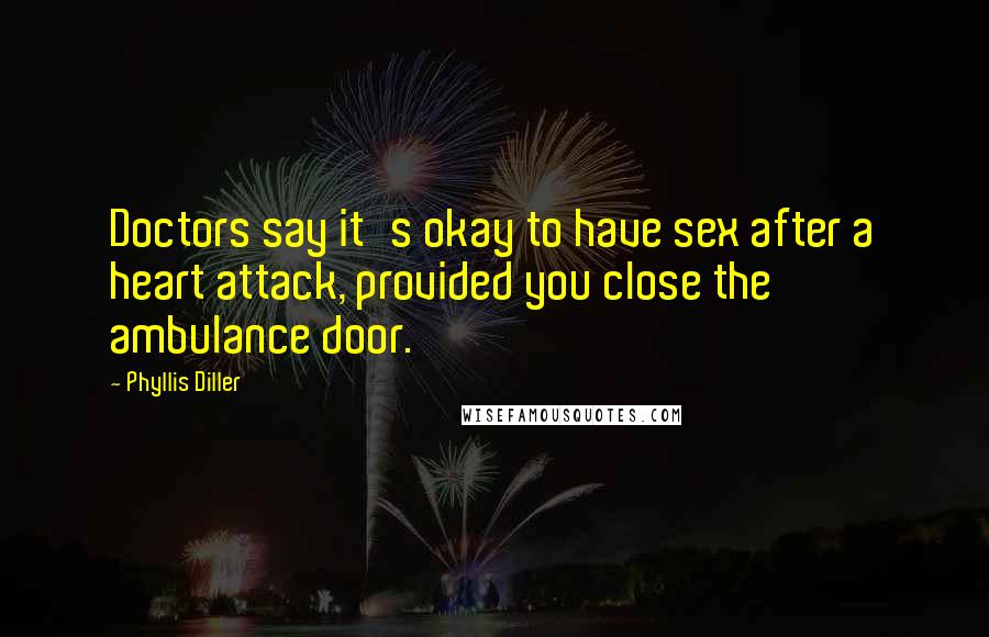 Phyllis Diller Quotes: Doctors say it's okay to have sex after a heart attack, provided you close the ambulance door.