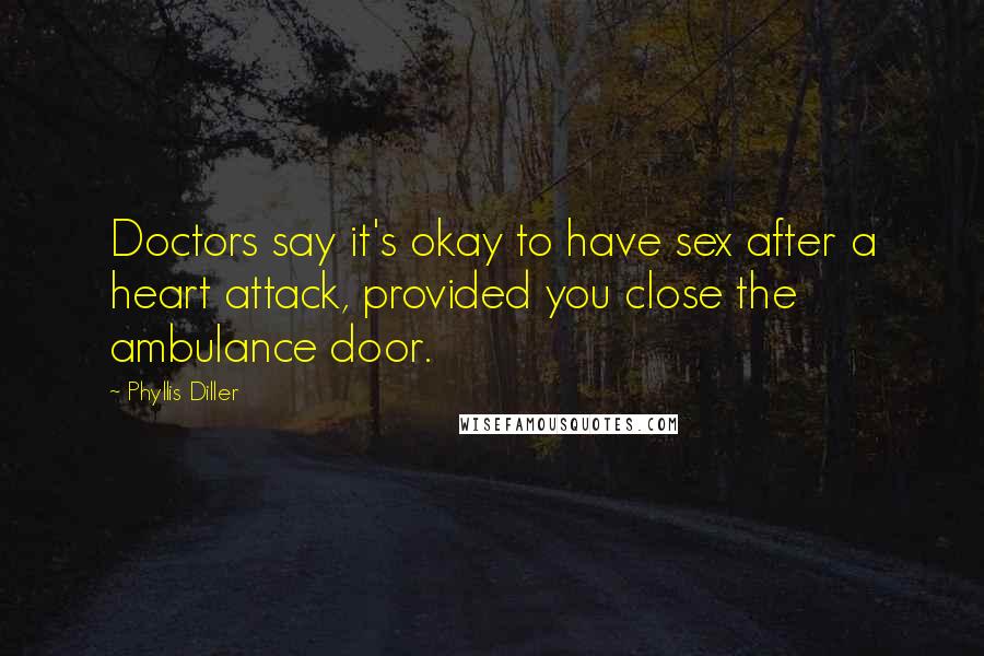 Phyllis Diller Quotes: Doctors say it's okay to have sex after a heart attack, provided you close the ambulance door.