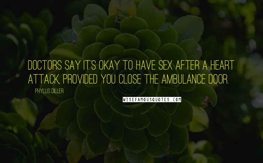 Phyllis Diller Quotes: Doctors say it's okay to have sex after a heart attack, provided you close the ambulance door.