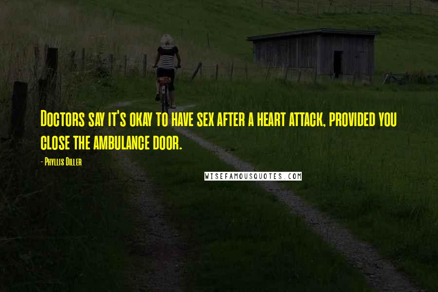 Phyllis Diller Quotes: Doctors say it's okay to have sex after a heart attack, provided you close the ambulance door.