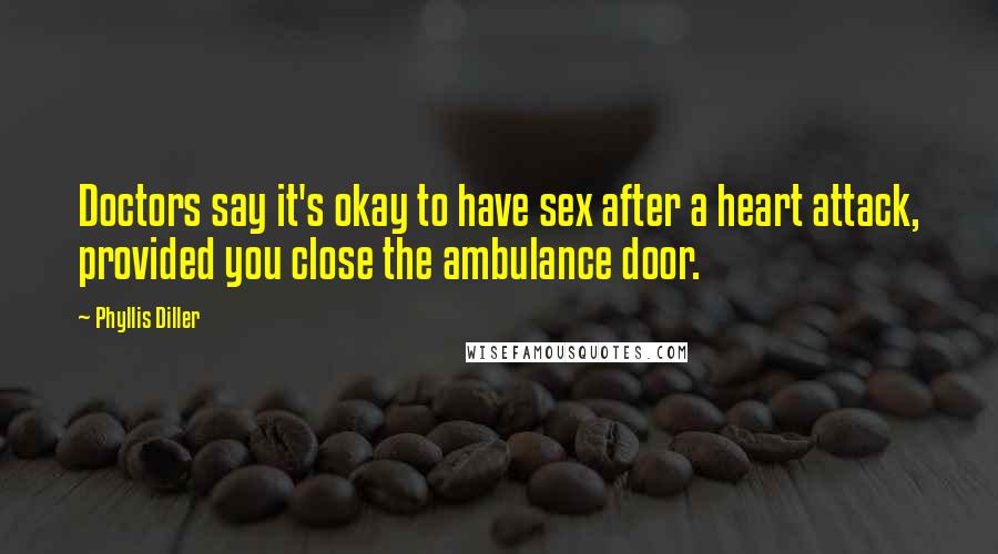 Phyllis Diller Quotes: Doctors say it's okay to have sex after a heart attack, provided you close the ambulance door.