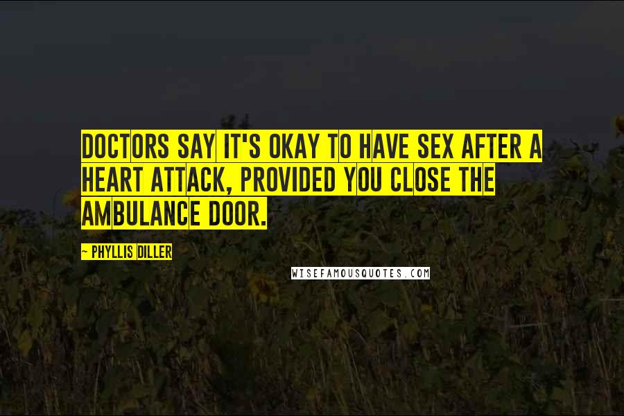 Phyllis Diller Quotes: Doctors say it's okay to have sex after a heart attack, provided you close the ambulance door.