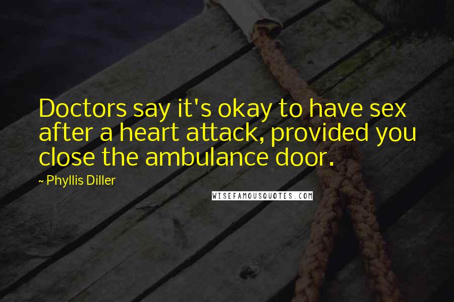 Phyllis Diller Quotes: Doctors say it's okay to have sex after a heart attack, provided you close the ambulance door.