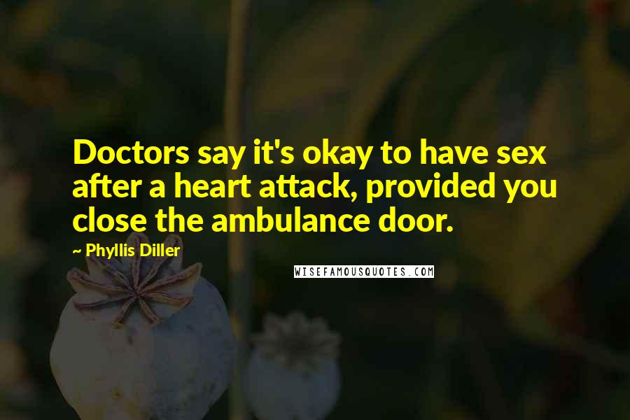 Phyllis Diller Quotes: Doctors say it's okay to have sex after a heart attack, provided you close the ambulance door.