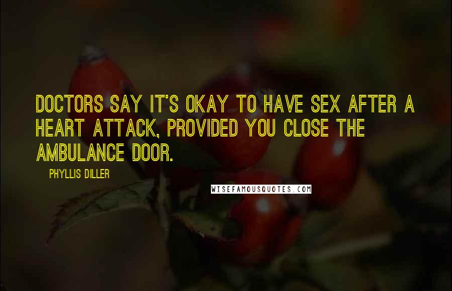 Phyllis Diller Quotes: Doctors say it's okay to have sex after a heart attack, provided you close the ambulance door.