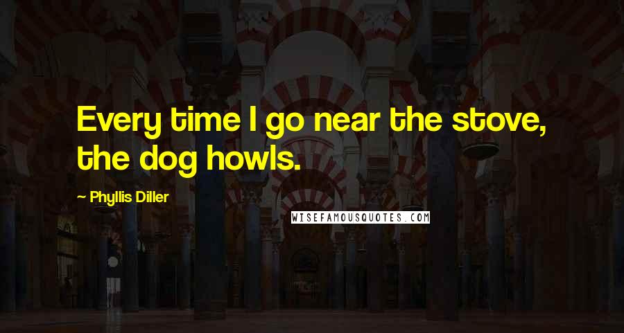 Phyllis Diller Quotes: Every time I go near the stove, the dog howls.