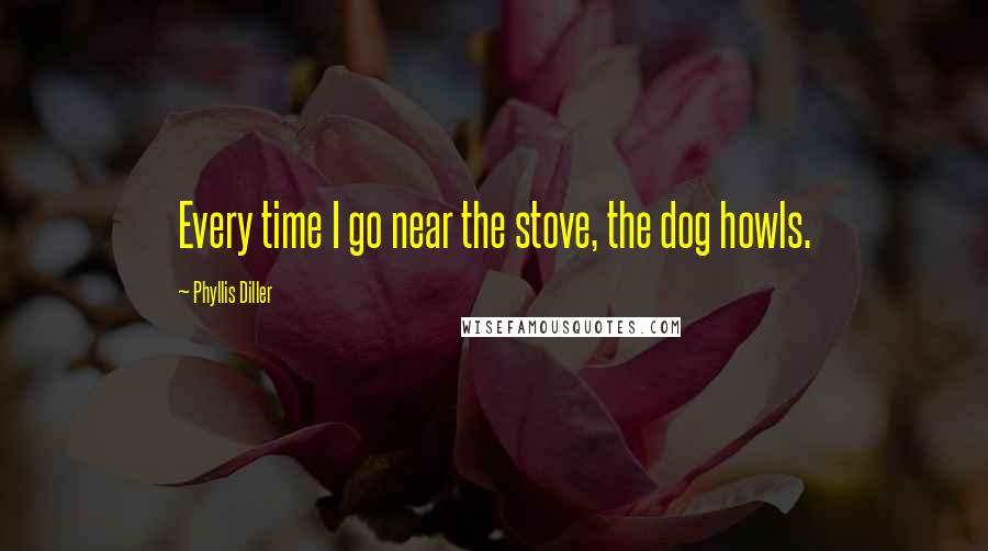 Phyllis Diller Quotes: Every time I go near the stove, the dog howls.