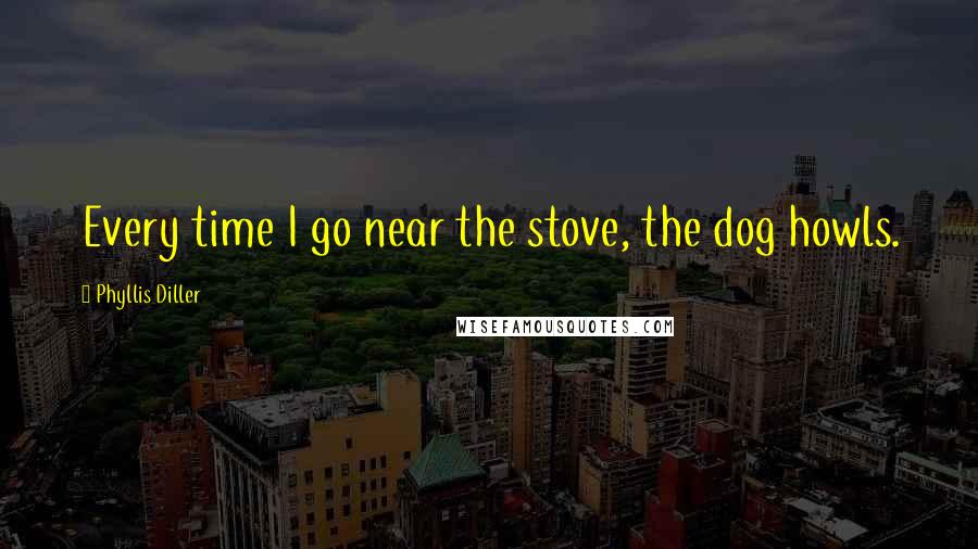 Phyllis Diller Quotes: Every time I go near the stove, the dog howls.