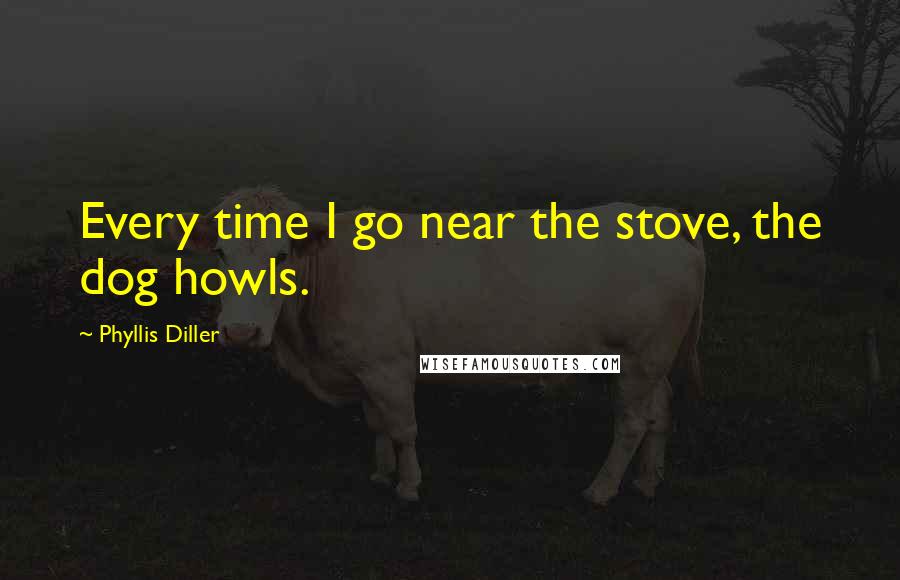 Phyllis Diller Quotes: Every time I go near the stove, the dog howls.
