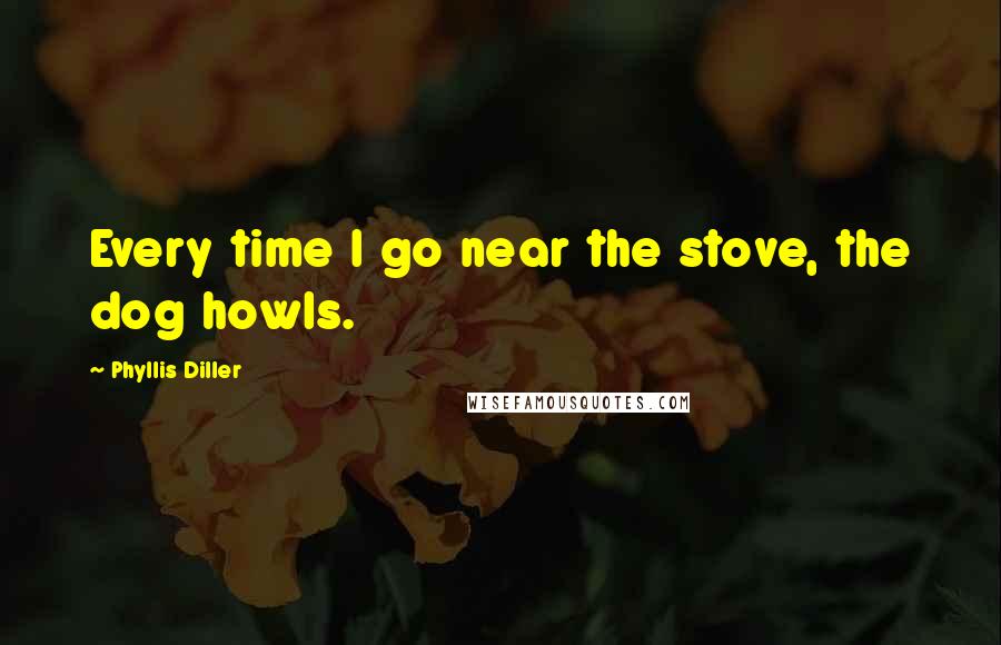 Phyllis Diller Quotes: Every time I go near the stove, the dog howls.