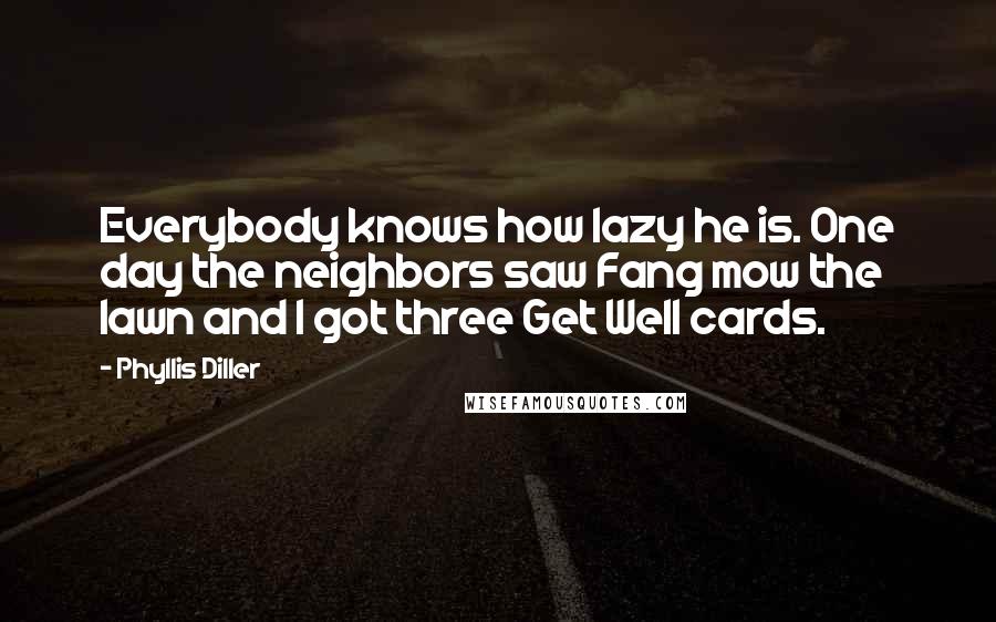 Phyllis Diller Quotes: Everybody knows how lazy he is. One day the neighbors saw Fang mow the lawn and I got three Get Well cards.