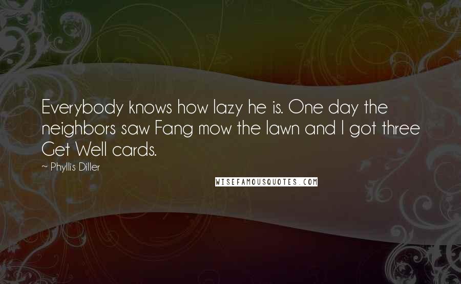 Phyllis Diller Quotes: Everybody knows how lazy he is. One day the neighbors saw Fang mow the lawn and I got three Get Well cards.