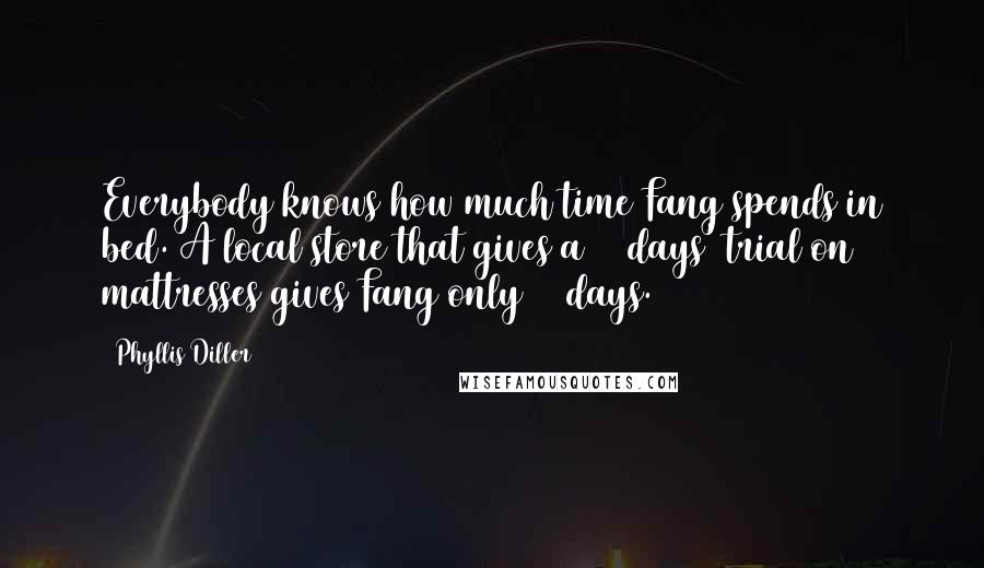 Phyllis Diller Quotes: Everybody knows how much time Fang spends in bed. A local store that gives a 30 days' trial on mattresses gives Fang only 15 days.