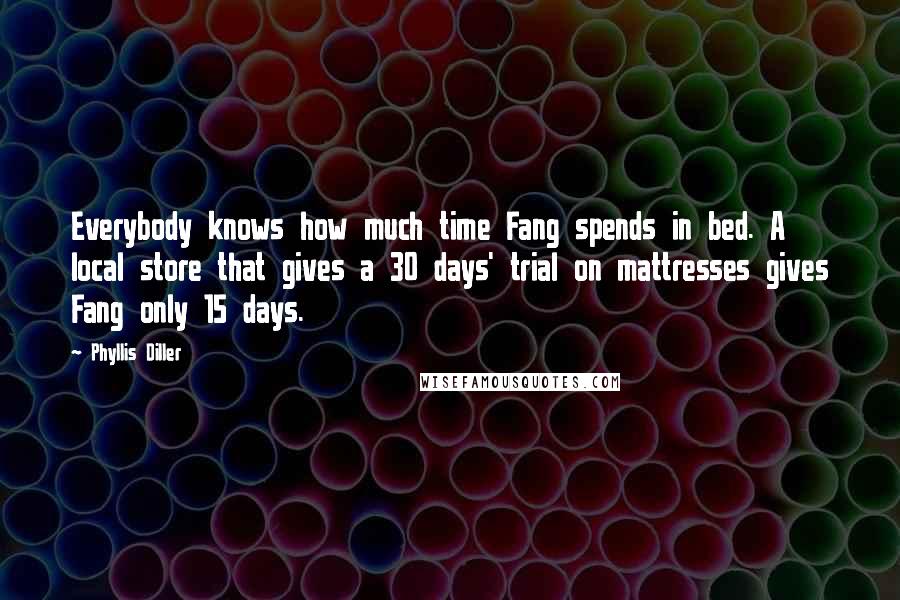 Phyllis Diller Quotes: Everybody knows how much time Fang spends in bed. A local store that gives a 30 days' trial on mattresses gives Fang only 15 days.