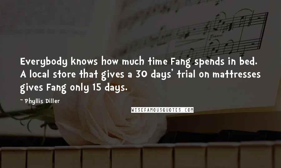 Phyllis Diller Quotes: Everybody knows how much time Fang spends in bed. A local store that gives a 30 days' trial on mattresses gives Fang only 15 days.