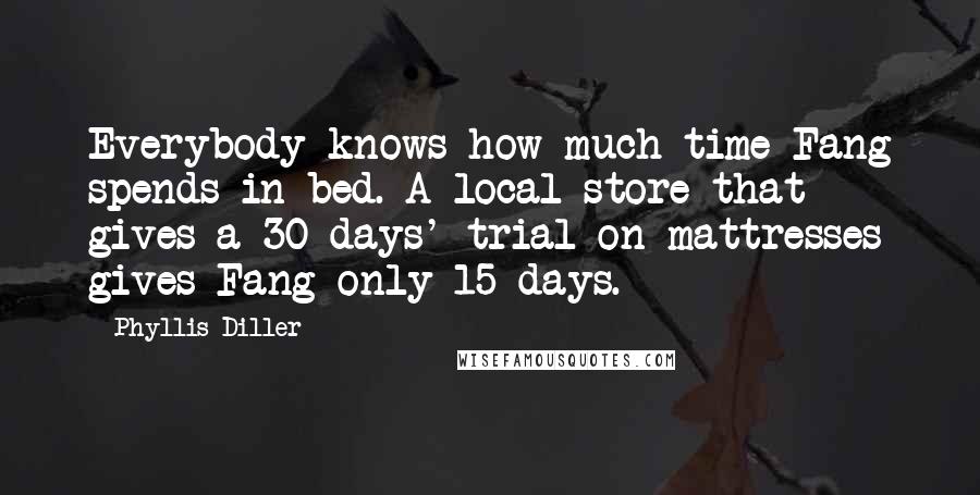 Phyllis Diller Quotes: Everybody knows how much time Fang spends in bed. A local store that gives a 30 days' trial on mattresses gives Fang only 15 days.