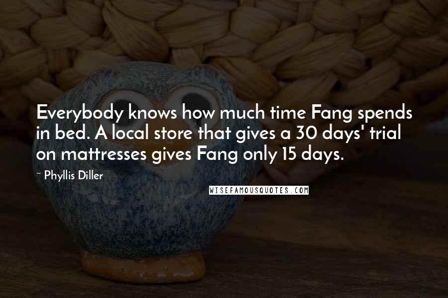 Phyllis Diller Quotes: Everybody knows how much time Fang spends in bed. A local store that gives a 30 days' trial on mattresses gives Fang only 15 days.