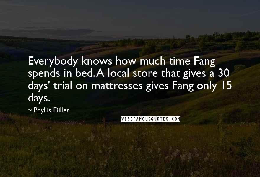 Phyllis Diller Quotes: Everybody knows how much time Fang spends in bed. A local store that gives a 30 days' trial on mattresses gives Fang only 15 days.