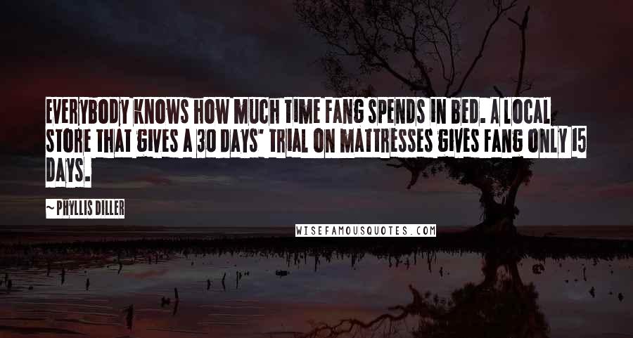 Phyllis Diller Quotes: Everybody knows how much time Fang spends in bed. A local store that gives a 30 days' trial on mattresses gives Fang only 15 days.