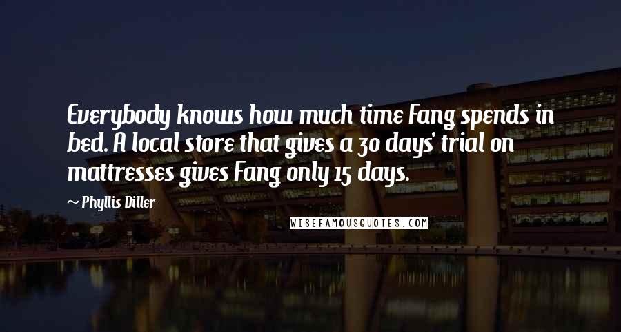 Phyllis Diller Quotes: Everybody knows how much time Fang spends in bed. A local store that gives a 30 days' trial on mattresses gives Fang only 15 days.