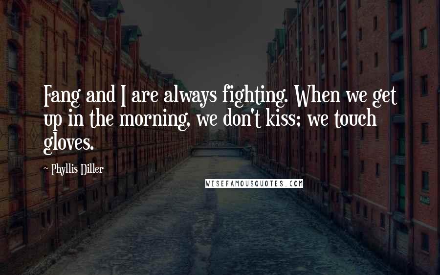 Phyllis Diller Quotes: Fang and I are always fighting. When we get up in the morning, we don't kiss; we touch gloves.