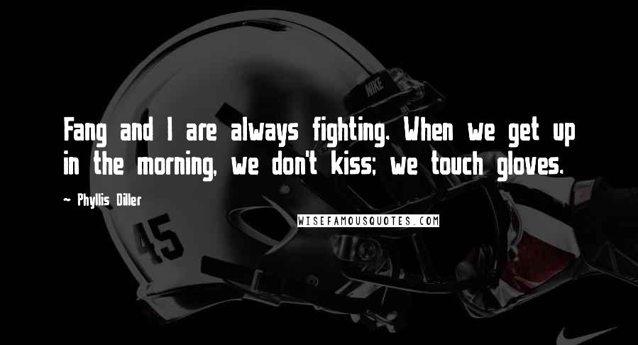 Phyllis Diller Quotes: Fang and I are always fighting. When we get up in the morning, we don't kiss; we touch gloves.