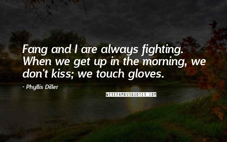 Phyllis Diller Quotes: Fang and I are always fighting. When we get up in the morning, we don't kiss; we touch gloves.