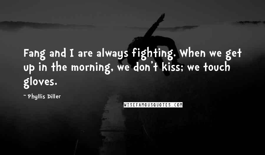 Phyllis Diller Quotes: Fang and I are always fighting. When we get up in the morning, we don't kiss; we touch gloves.