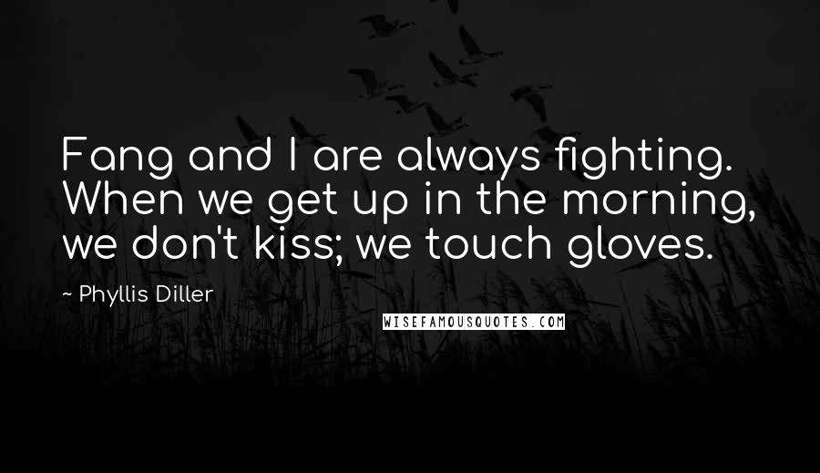 Phyllis Diller Quotes: Fang and I are always fighting. When we get up in the morning, we don't kiss; we touch gloves.