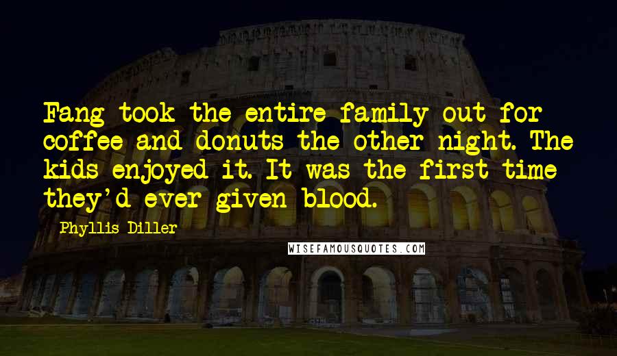 Phyllis Diller Quotes: Fang took the entire family out for coffee and donuts the other night. The kids enjoyed it. It was the first time they'd ever given blood.