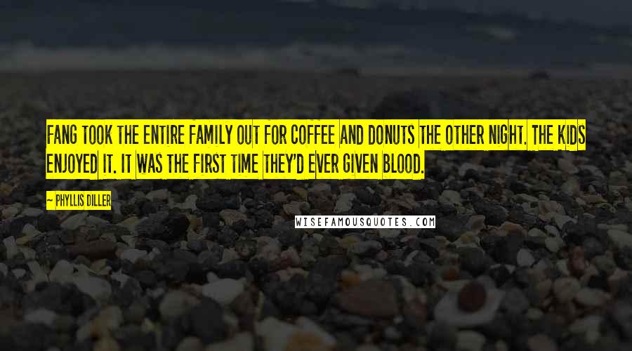 Phyllis Diller Quotes: Fang took the entire family out for coffee and donuts the other night. The kids enjoyed it. It was the first time they'd ever given blood.