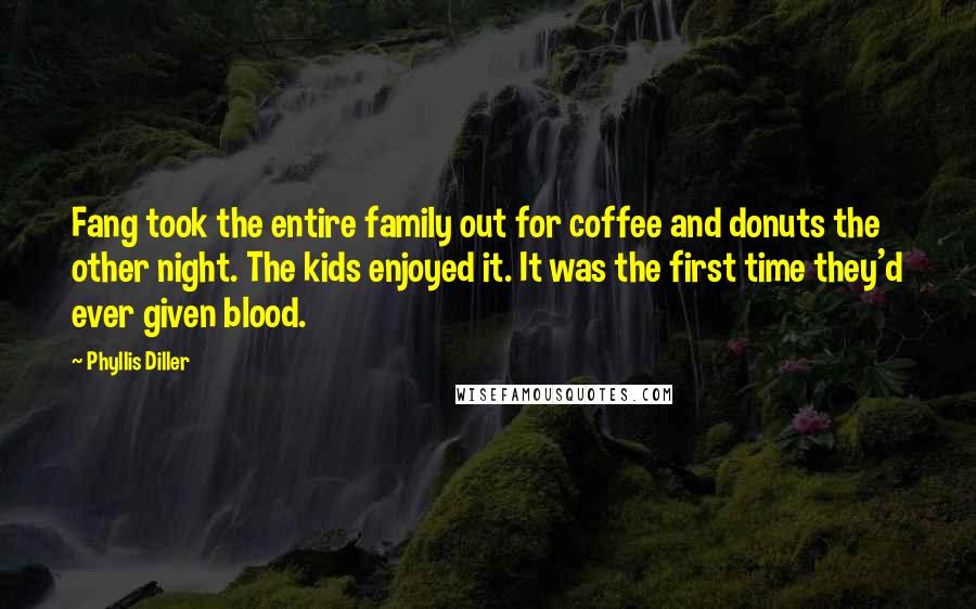 Phyllis Diller Quotes: Fang took the entire family out for coffee and donuts the other night. The kids enjoyed it. It was the first time they'd ever given blood.
