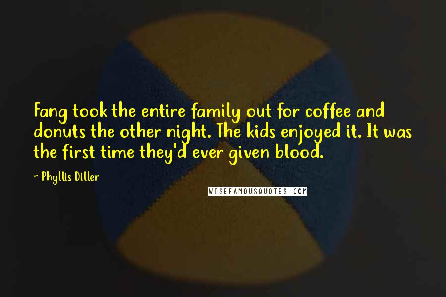 Phyllis Diller Quotes: Fang took the entire family out for coffee and donuts the other night. The kids enjoyed it. It was the first time they'd ever given blood.