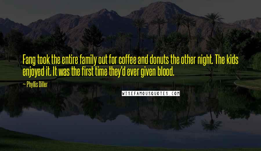 Phyllis Diller Quotes: Fang took the entire family out for coffee and donuts the other night. The kids enjoyed it. It was the first time they'd ever given blood.