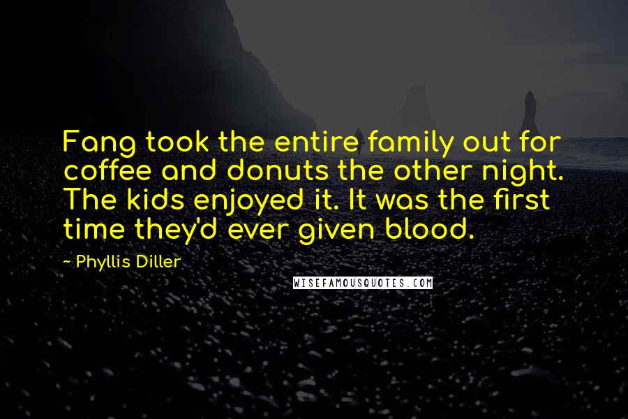 Phyllis Diller Quotes: Fang took the entire family out for coffee and donuts the other night. The kids enjoyed it. It was the first time they'd ever given blood.