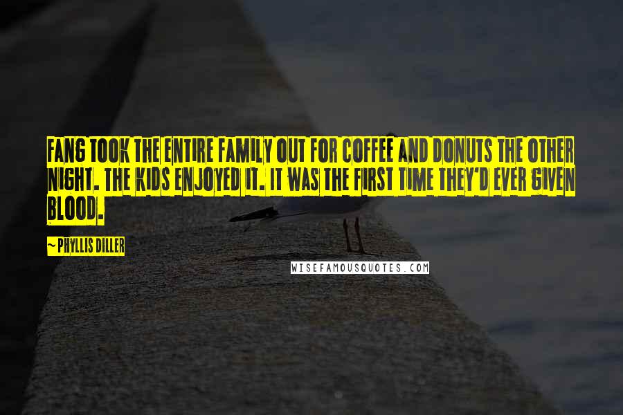 Phyllis Diller Quotes: Fang took the entire family out for coffee and donuts the other night. The kids enjoyed it. It was the first time they'd ever given blood.