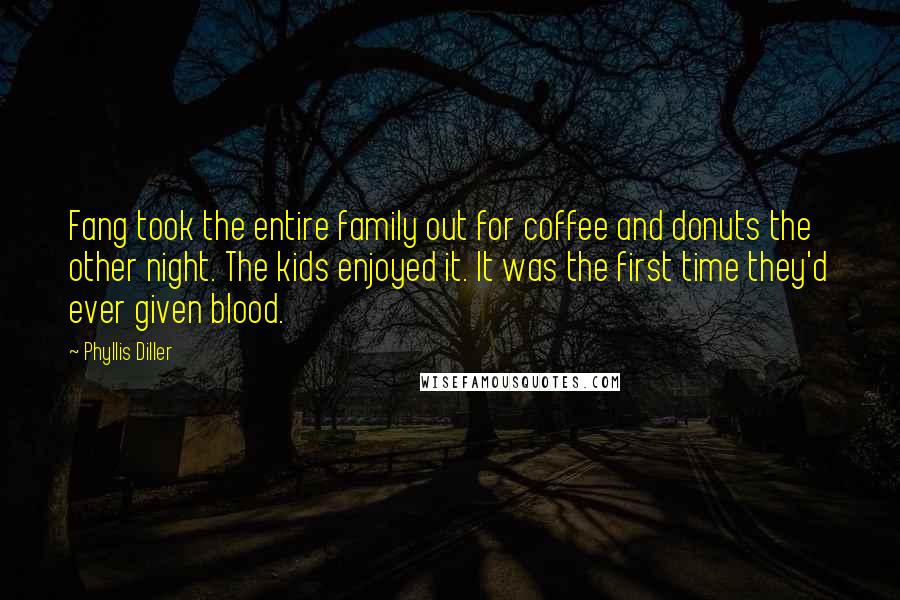 Phyllis Diller Quotes: Fang took the entire family out for coffee and donuts the other night. The kids enjoyed it. It was the first time they'd ever given blood.