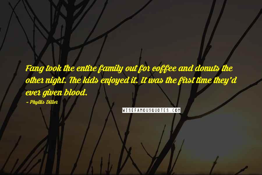 Phyllis Diller Quotes: Fang took the entire family out for coffee and donuts the other night. The kids enjoyed it. It was the first time they'd ever given blood.