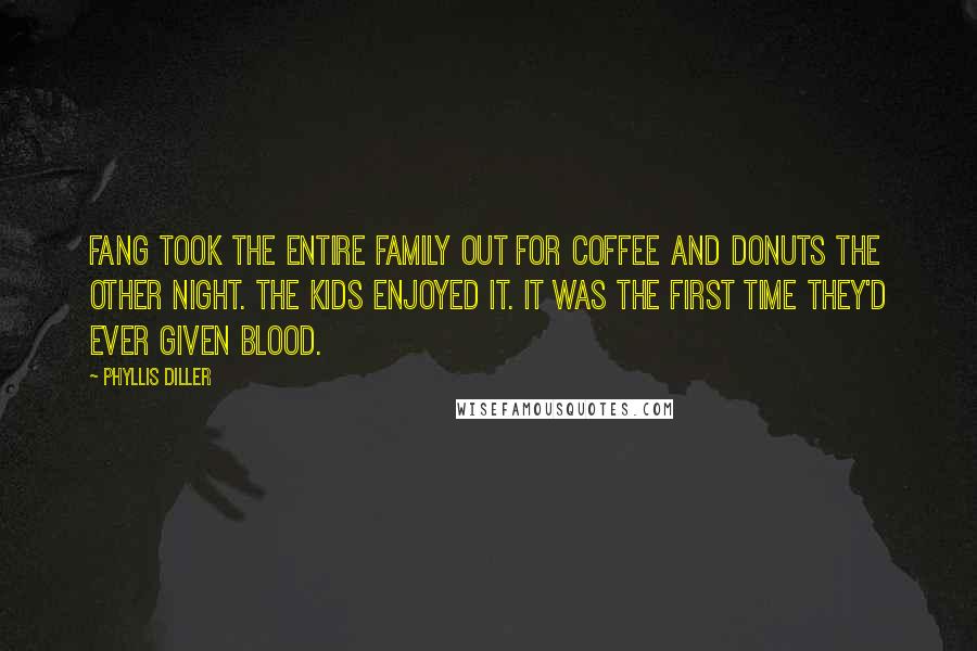 Phyllis Diller Quotes: Fang took the entire family out for coffee and donuts the other night. The kids enjoyed it. It was the first time they'd ever given blood.