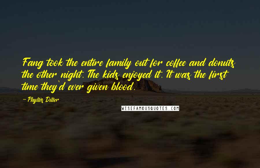 Phyllis Diller Quotes: Fang took the entire family out for coffee and donuts the other night. The kids enjoyed it. It was the first time they'd ever given blood.