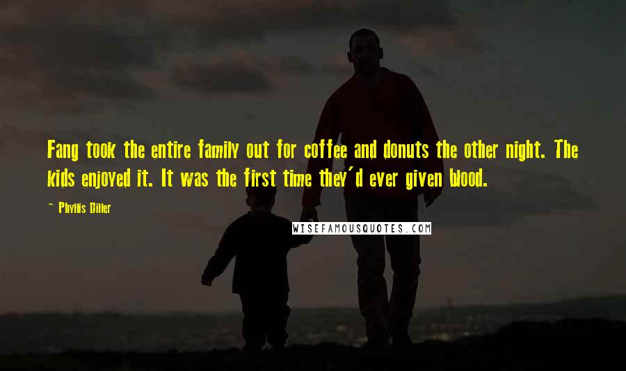 Phyllis Diller Quotes: Fang took the entire family out for coffee and donuts the other night. The kids enjoyed it. It was the first time they'd ever given blood.